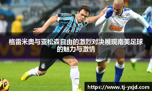 格雷米奥与亚松森自由的激烈对决展现南美足球的魅力与激情