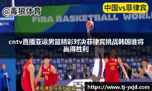 cntv直播亚运男篮精彩对决菲律宾挑战韩国谁将赢得胜利